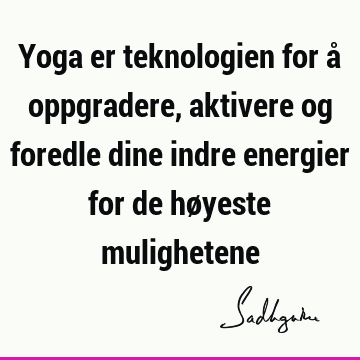 Yoga er teknologien for å oppgradere, aktivere og foredle dine indre energier for de høyeste