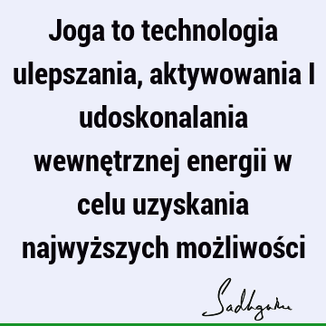 Joga to technologia ulepszania, aktywowania i udoskonalania wewnętrznej energii w celu uzyskania najwyższych możliwoś