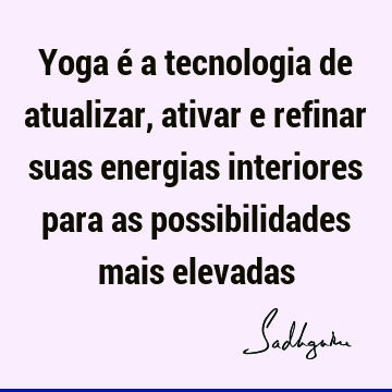 Yoga é a tecnologia de atualizar, ativar e refinar suas energias interiores para as possibilidades mais