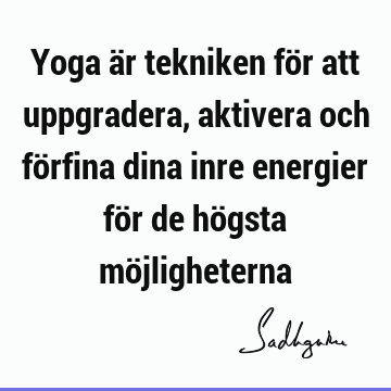 Yoga är tekniken för att uppgradera, aktivera och förfina dina inre energier för de högsta mö