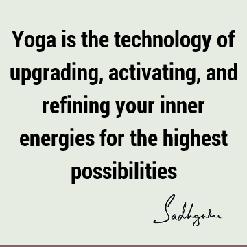 Yoga is the technology of upgrading, activating, and refining your inner energies for the highest