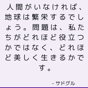 人間がいなければ、地球は繁栄するでしょう。 問題は、私たちがどれほど役立つかではなく、どれほど美しく生きるかです。