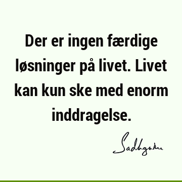 Der er ingen færdige løsninger på livet. Livet kan kun ske med enorm