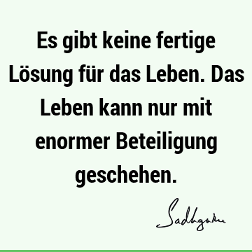 Es gibt keine fertige Lösung für das Leben. Das Leben kann nur mit enormer Beteiligung