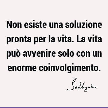 Non esiste una soluzione pronta per la vita. La vita può avvenire solo con un enorme