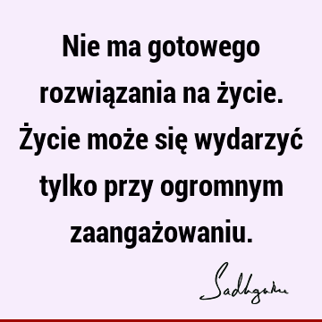 Nie ma gotowego rozwiązania na życie. Życie może się wydarzyć tylko przy ogromnym zaangaż