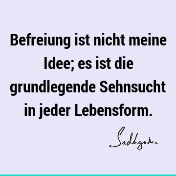 Befreiung ist nicht meine Idee; es ist die grundlegende Sehnsucht in jeder L