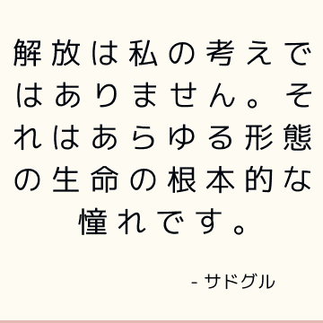 解放は私の考えではありません。 それはあらゆる形態の生命の根本的な憧れです。