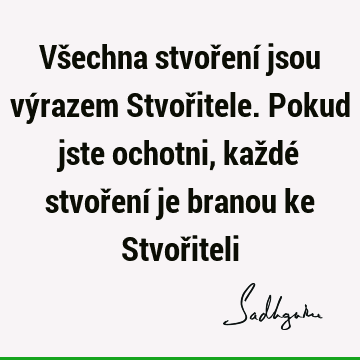 Všechna stvoření jsou výrazem Stvořitele. Pokud jste ochotni, každé stvoření je branou ke Stvoř