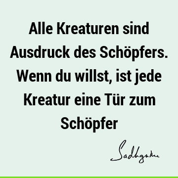 Alle Kreaturen sind Ausdruck des Schöpfers. Wenn du willst, ist jede Kreatur eine Tür zum Schö