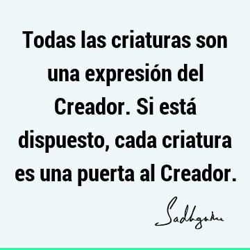 Todas las criaturas son una expresión del Creador. Si está dispuesto, cada criatura es una puerta al C