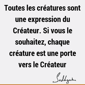 Toutes les créatures sont une expression du Créateur. Si vous le souhaitez, chaque créature est une porte vers le Cré