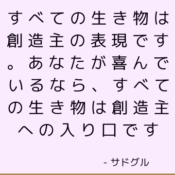 すべての生き物は創造主の表現です。 あなたが喜んでいるなら、すべての生き物は創造主への入り口です