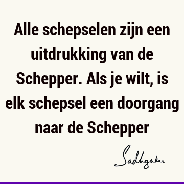 Alle schepselen zijn een uitdrukking van de Schepper. Als je wilt, is elk schepsel een doorgang naar de S