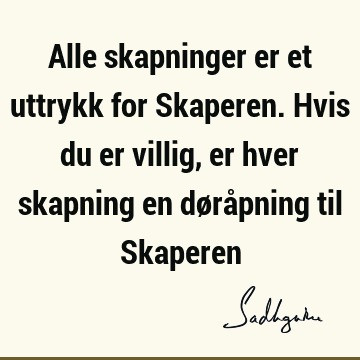 Alle skapninger er et uttrykk for Skaperen. Hvis du er villig, er hver skapning en døråpning til S