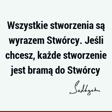 Wszystkie stworzenia są wyrazem Stwórcy. Jeśli chcesz, każde stworzenie jest bramą do Stwó