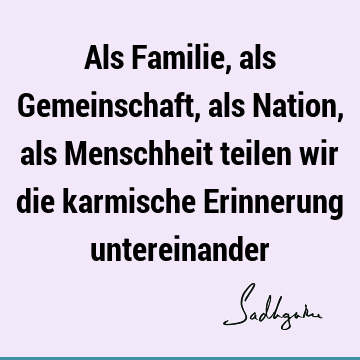 Als Familie, als Gemeinschaft, als Nation, als Menschheit teilen wir die karmische Erinnerung