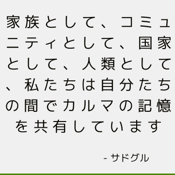 家族として、コミュニティとして、国家として、人類として、私たちは自分たちの間でカルマの記憶を共有しています