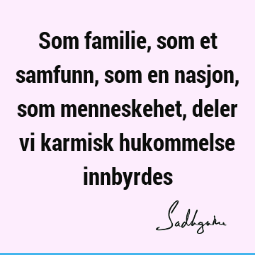 Som familie, som et samfunn, som en nasjon, som menneskehet, deler vi karmisk hukommelse