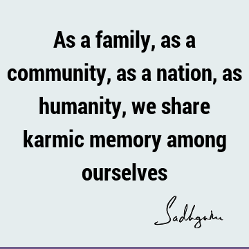 As a family, as a community, as a nation, as humanity, we share karmic memory among