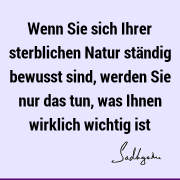 Wenn Sie sich Ihrer sterblichen Natur ständig bewusst sind, werden Sie nur das tun, was Ihnen wirklich wichtig