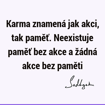 Karma znamená jak akci, tak paměť. Neexistuje paměť bez akce a žádná akce bez pamě