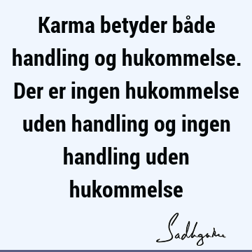 Karma betyder både handling og hukommelse. Der er ingen hukommelse uden handling og ingen handling uden