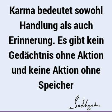 Karma bedeutet sowohl Handlung als auch Erinnerung. Es gibt kein Gedächtnis ohne Aktion und keine Aktion ohne S