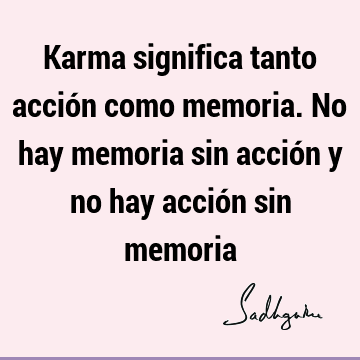 Karma significa tanto acción como memoria. No hay memoria sin acción y no hay acción sin