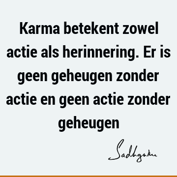 Karma betekent zowel actie als herinnering. Er is geen geheugen zonder actie en geen actie zonder