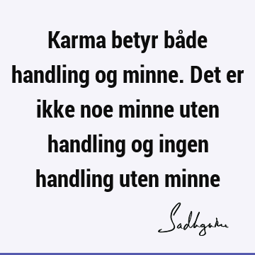 Karma betyr både handling og minne. Det er ikke noe minne uten handling og ingen handling uten