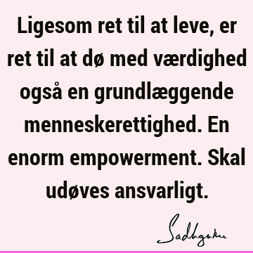 Ligesom ret til at leve, er ret til at dø med værdighed også en grundlæggende menneskerettighed. En enorm empowerment. Skal udøves