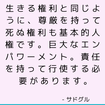 生きる権利と同じように、尊厳を持って死ぬ権利も基本的人権です。 巨大なエンパワーメント。 責任を持って行使する必要があります。