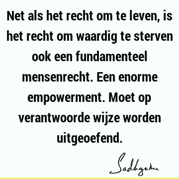 Net als het recht om te leven, is het recht om waardig te sterven ook een fundamenteel mensenrecht. Een enorme empowerment. Moet op verantwoorde wijze worden