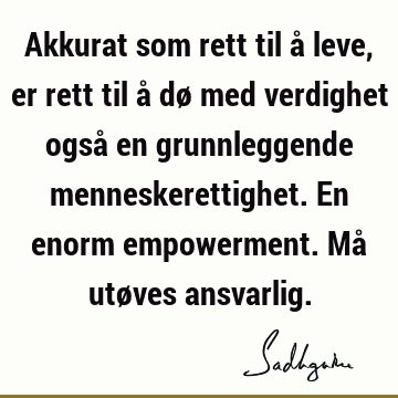 Akkurat som rett til å leve, er rett til å dø med verdighet også en grunnleggende menneskerettighet. En enorm empowerment. Må utøves