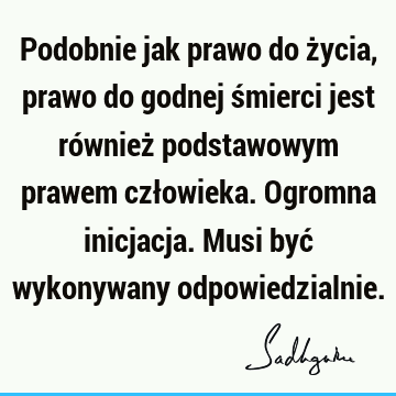 Podobnie jak prawo do życia, prawo do godnej śmierci jest również podstawowym prawem człowieka. Ogromna inicjacja. Musi być wykonywany