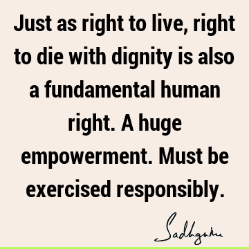 Just as right to live, right to die with dignity is also a fundamental human right. A huge empowerment. Must be exercised