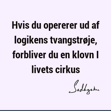 Hvis du opererer ud af logikens tvangstrøje, forbliver du en klovn i livets