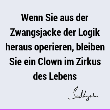 Wenn Sie aus der Zwangsjacke der Logik heraus operieren, bleiben Sie ein Clown im Zirkus des L