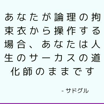 あなたが論理の拘束衣から操作する場合、あなたは人生のサーカスの道化師のままです