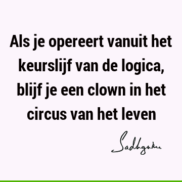 Als je opereert vanuit het keurslijf van de logica, blijf je een clown in het circus van het