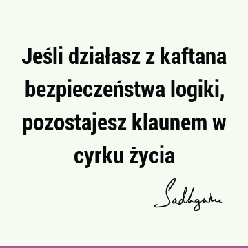 Jeśli działasz z kaftana bezpieczeństwa logiki, pozostajesz klaunem w cyrku ż