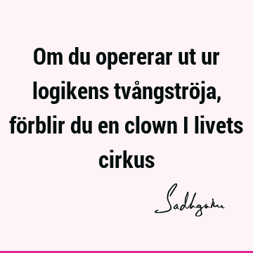 Om du opererar ut ur logikens tvångströja, förblir du en clown i livets