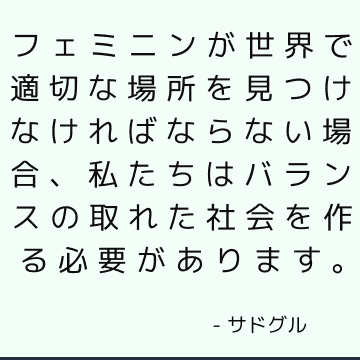 フェミニンが世界で適切な場所を見つけなければならない場合、私たちはバランスの取れた社会を作る必要があります。