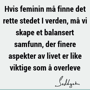 Hvis feminin må finne det rette stedet i verden, må vi skape et balansert samfunn, der finere aspekter av livet er like viktige som å