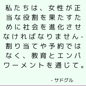 私たちは、女性が正当な役割を果たすために社会を進化させなければなりません-割り当てや予約ではなく、教育とエンパワーメントを通じて。