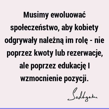 Musimy ewoluować społeczeństwo, aby kobiety odgrywały należną im rolę - nie poprzez kwoty lub rezerwacje, ale poprzez edukację i wzmocnienie