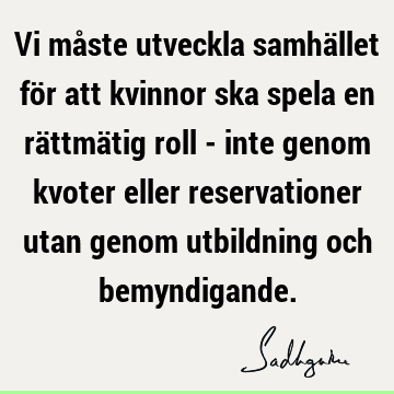 Vi måste utveckla samhället för att kvinnor ska spela en rättmätig roll - inte genom kvoter eller reservationer utan genom utbildning och