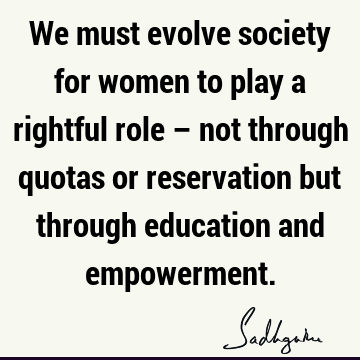 We must evolve society for women to play a rightful role – not through quotas or reservation but through education and
