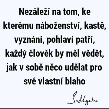 Nezáleží na tom, ke kterému náboženství, kastě, vyznání, pohlaví patří, každý člověk by měl vědět, jak v sobě něco udělat pro své vlastní